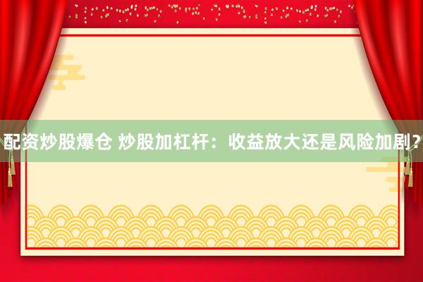 配资炒股爆仓 炒股加杠杆：收益放大还是风险加剧？