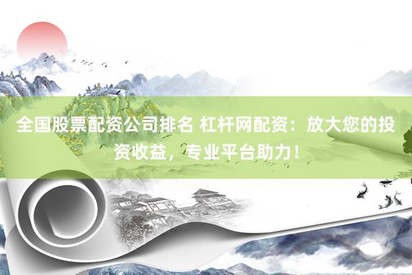 全国股票配资公司排名 杠杆网配资：放大您的投资收益，专业平台助力！
