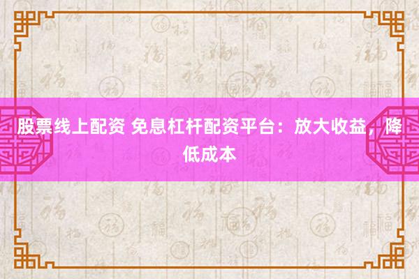 股票线上配资 免息杠杆配资平台：放大收益，降低成本