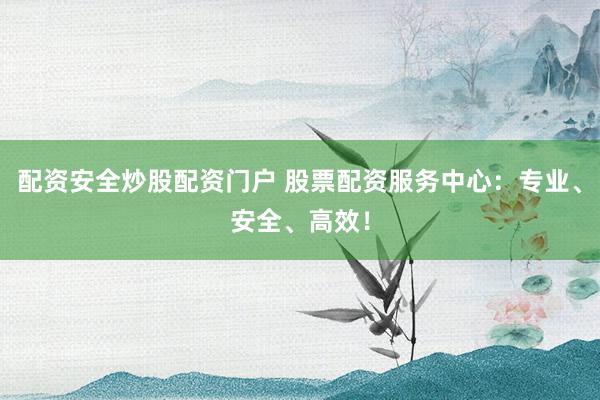 配资安全炒股配资门户 股票配资服务中心：专业、安全、高效！
