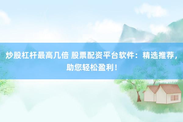 炒股杠杆最高几倍 股票配资平台软件：精选推荐，助您轻松盈利！