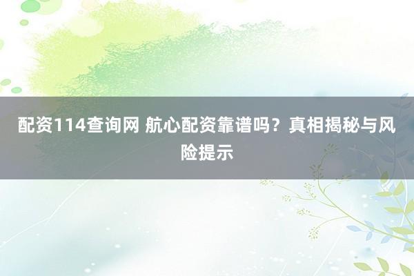 配资114查询网 航心配资靠谱吗？真相揭秘与风险提示
