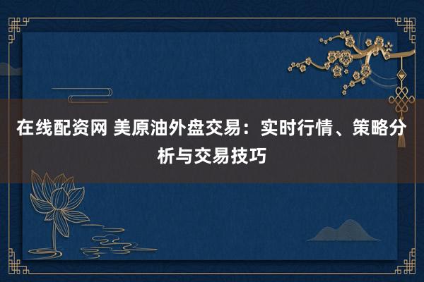 在线配资网 美原油外盘交易：实时行情、策略分析与交易技巧