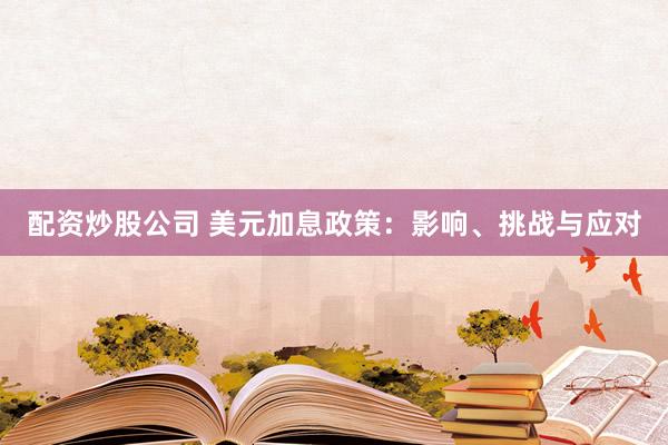 配资炒股公司 美元加息政策：影响、挑战与应对