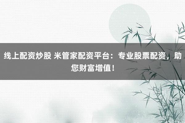 线上配资炒股 米管家配资平台：专业股票配资，助您财富增值！