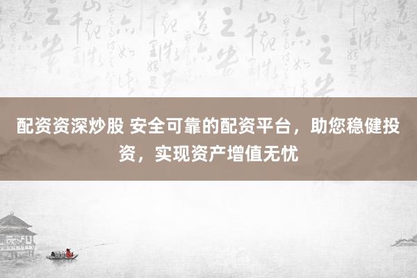 配资资深炒股 安全可靠的配资平台，助您稳健投资，实现资产增值无忧