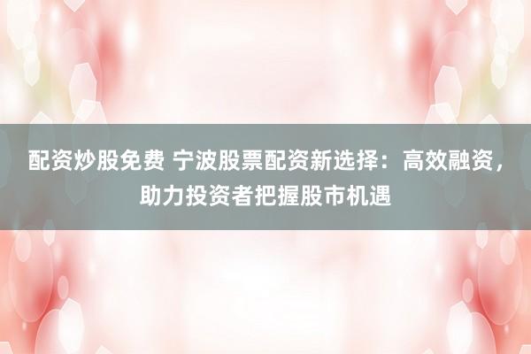 配资炒股免费 宁波股票配资新选择：高效融资，助力投资者把握股市机遇