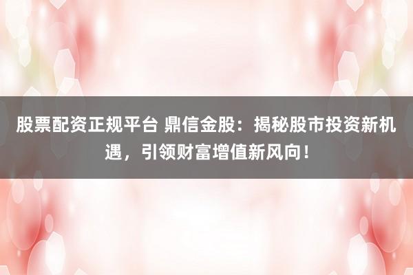股票配资正规平台 鼎信金股：揭秘股市投资新机遇，引领财富增值新风向！