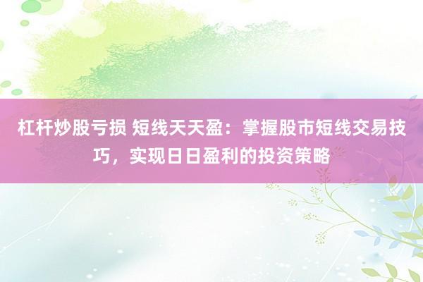 杠杆炒股亏损 短线天天盈：掌握股市短线交易技巧，实现日日盈利的投资策略