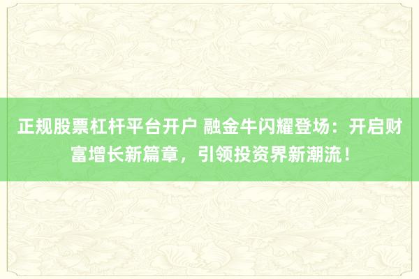 正规股票杠杆平台开户 融金牛闪耀登场：开启财富增长新篇章，引领投资界新潮流！