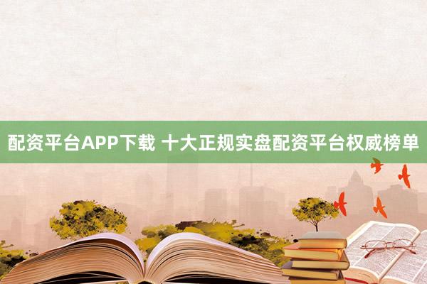 配资平台APP下载 十大正规实盘配资平台权威榜单