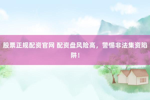 股票正规配资官网 配资盘风险高，警惕非法集资陷阱！