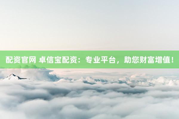 配资官网 卓信宝配资：专业平台，助您财富增值！