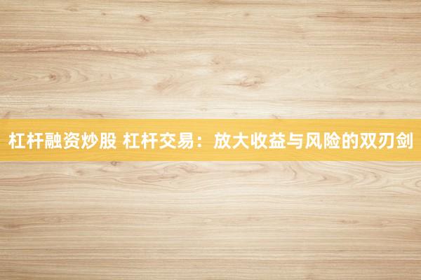 杠杆融资炒股 杠杆交易：放大收益与风险的双刃剑