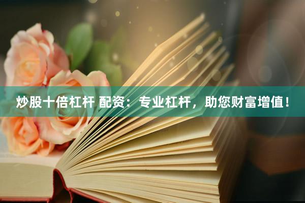 炒股十倍杠杆 配资：专业杠杆，助您财富增值！