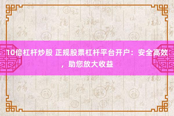 10倍杠杆炒股 正规股票杠杆平台开户：安全高效，助您放大收益
