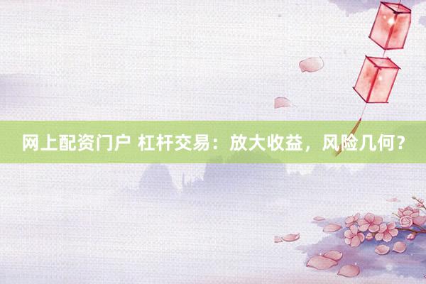 网上配资门户 杠杆交易：放大收益，风险几何？