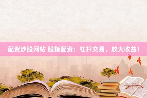 配资炒股网站 股指配资：杠杆交易，放大收益！