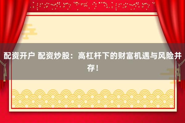 配资开户 配资炒股：高杠杆下的财富机遇与风险并存！