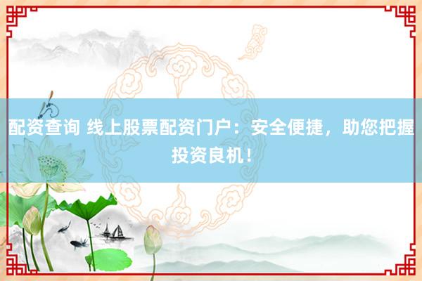 配资查询 线上股票配资门户：安全便捷，助您把握投资良机！