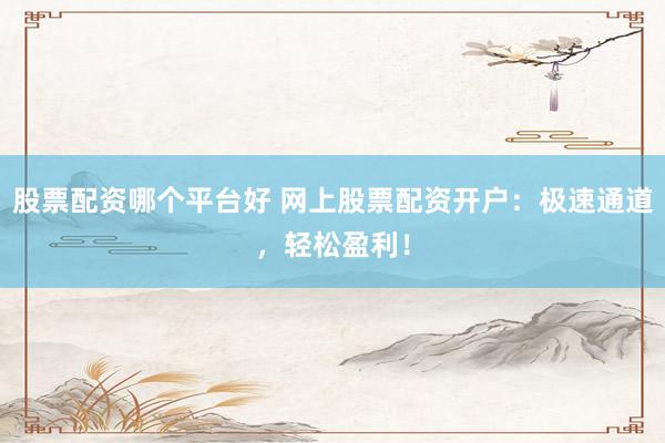股票配资哪个平台好 网上股票配资开户：极速通道，轻松盈利！
