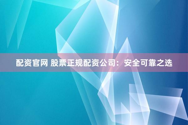 配资官网 股票正规配资公司：安全可靠之选