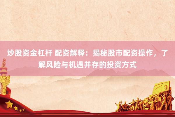 炒股资金杠杆 配资解释:揭秘股市配资操作,了解风险与机遇并存的投资方式