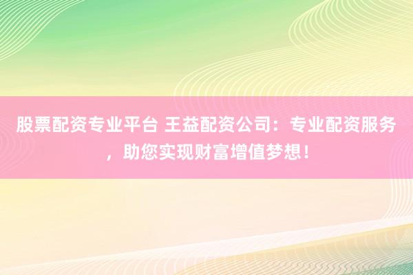 股票配资专业平台 王益配资公司:专业配资服务,助您实现财富增值梦想!