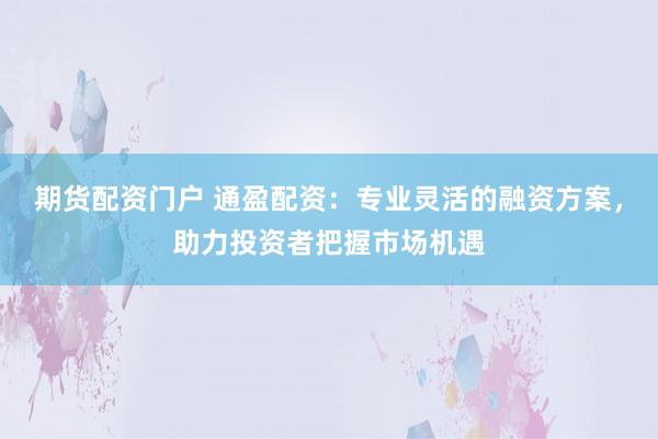 期货配资门户 通盈配资:专业灵活的融资方案,助力投资者把握市场机遇
