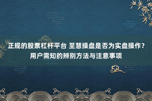正规的股票杠杆平台 至慧操盘是否为实盘操作?用户需知的辨别方法与注意事项