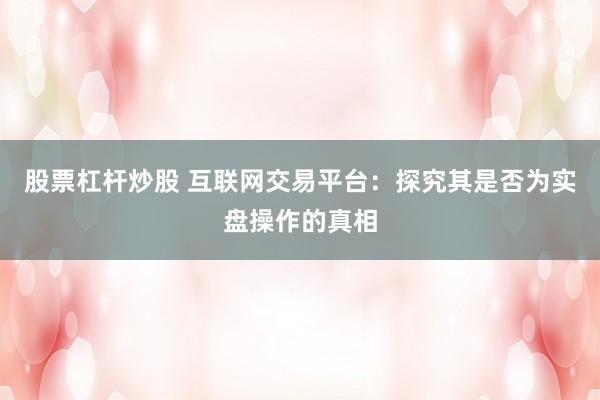 股票杠杆炒股 互联网交易平台：探究其是否为实盘操作的真相