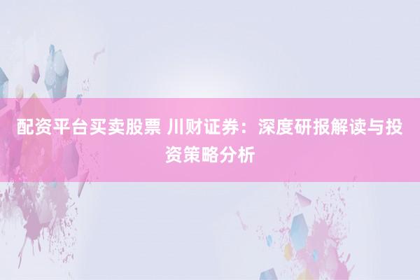 配资平台买卖股票 川财证券：深度研报解读与投资策略分析