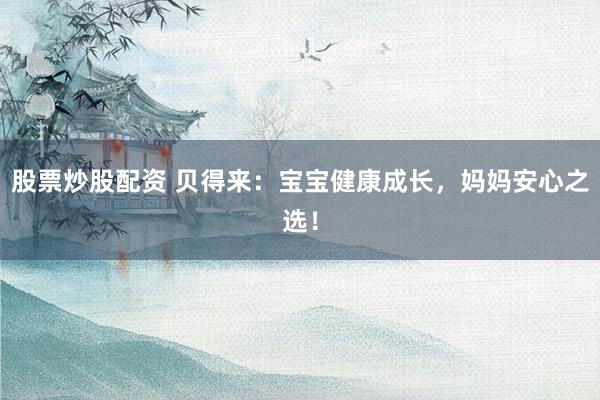 股票炒股配资 贝得来：宝宝健康成长，妈妈安心之选！