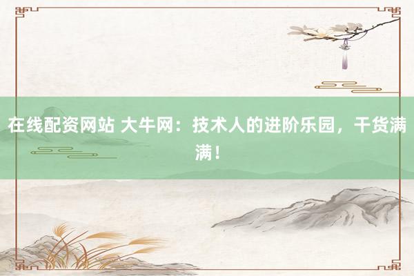 在线配资网站 大牛网:技术人的进阶乐园,干货满满!