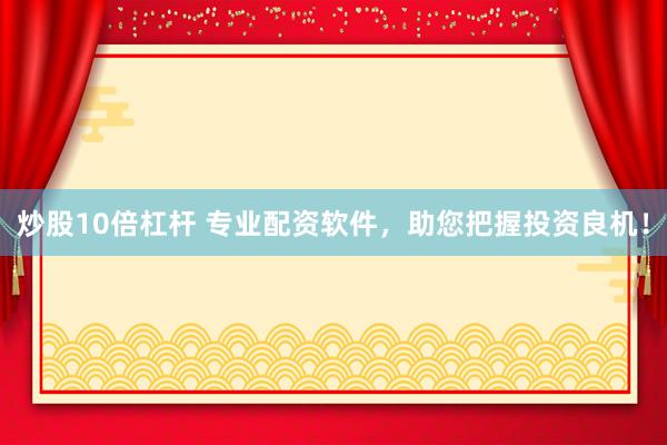 炒股10倍杠杆 专业配资软件，助您把握投资良机！