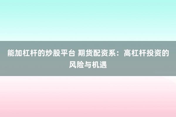 能加杠杆的炒股平台 期货配资系：高杠杆投资的风险与机遇