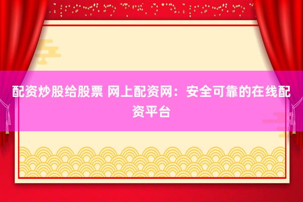配资炒股给股票 网上配资网：安全可靠的在线配资平台