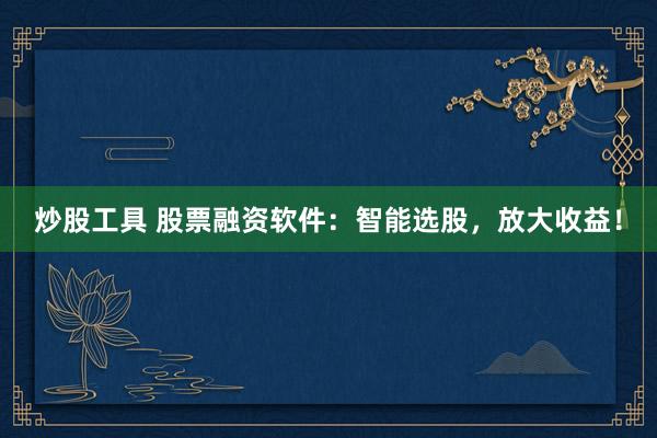 炒股工具 股票融资软件：智能选股，放大收益！
