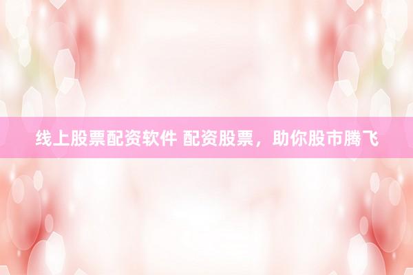线上股票配资软件 配资股票,助你股市腾飞