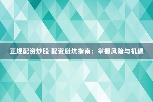 正规配资炒股 配资避坑指南：掌握风险与机遇