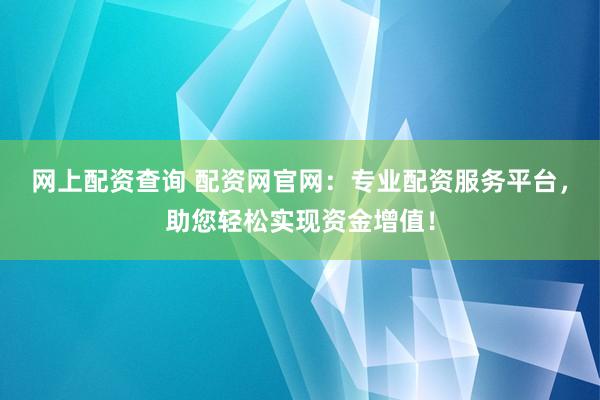 网上配资查询 配资网官网：专业配资服务平台，助您轻松实现资金增值！