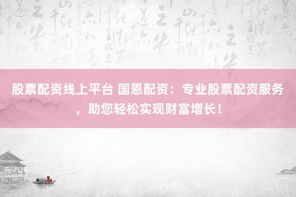 股票配资线上平台 国恩配资：专业股票配资服务，助您轻松实现财富增长！
