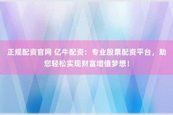 正规配资官网 亿牛配资：专业股票配资平台，助您轻松实现财富增值梦想！