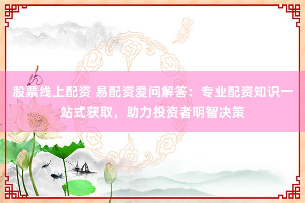 股票线上配资 易配资爱问解答：专业配资知识一站式获取，助力投资者明智决策