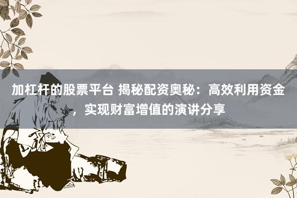 加杠杆的股票平台 揭秘配资奥秘：高效利用资金，实现财富增值的演讲分享